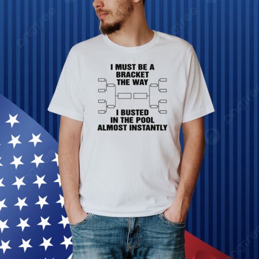 I Must Be A Bracket The Way I Busted In The Pool Almost Instantly Shirt