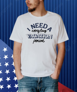 I Need A Very Long Vacation Period Shirt