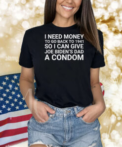 I Need Money To Go Back To 1941 So I Can Give Joe Bidens Dad A Condom Shirts