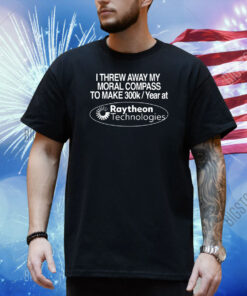 I Threw Away My Moral Compass To Make 300K A Year At Raytheon Technologies Shirt