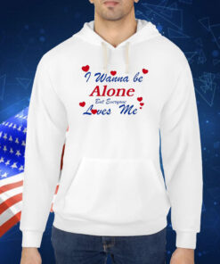 I Wanna Be Alone But Everyone Loves Me TShirts