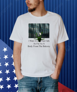 I Want A Love That Falls As Fast As A Body From The Balcony Shirt