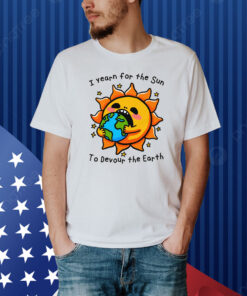 I Want The Sun To Devour The Earth Shirt