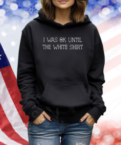 I Was Ok Until The White Shirt TShirts