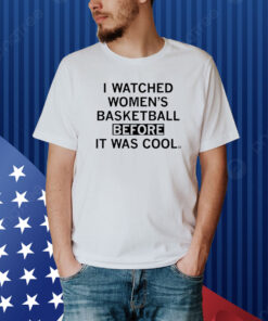 I Watched Women's Basketball Before It Was Cool Shirt