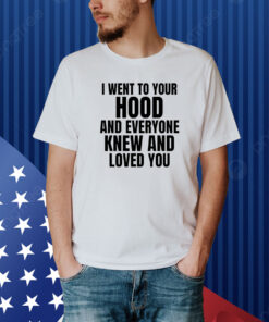 I Went To Your Hood And Everyone Knew And Loved You Shirt