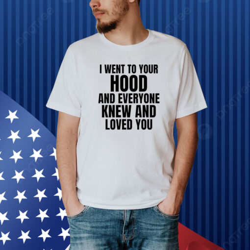 I Went To Your Hood And Everyone Knew And Loved You Shirt