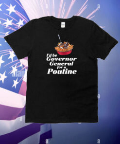 I'd Be Governor General For A Poutine T-Shirt