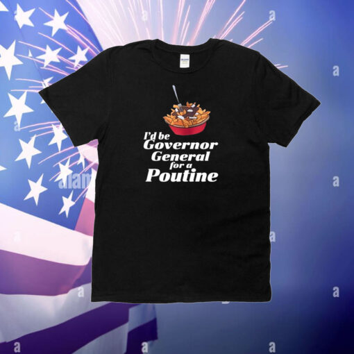 I'd Be Governor General For A Poutine T-Shirt