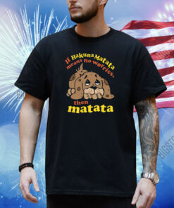 If Hakuna Matata Means No Worries, Then Matata Shirt