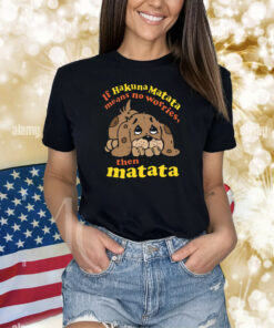 If Hakuna Matata Means No Worries, Then Matata Shirts