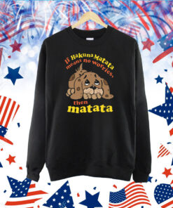 If Hakuna Matata Means No Worries, Then Matata TShirt