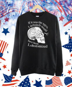 If It Was The 1950s, I Definitely Would Have Been Lobotomized TShirt