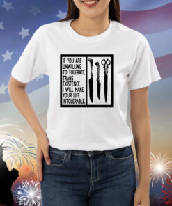 If You Are Unwilling To Tolerate Trans Existence I Will Make Your Life Intolerable Shirts