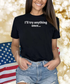I'll Try Anything Once...Maybe Twice Shirts