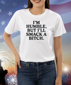 I'm Humble But I'll Smack A Bitch Shirts