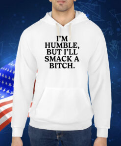 I'm Humble But I'll Smack A Bitch TShirt