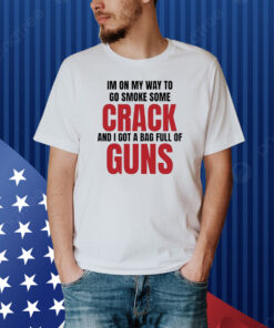 Im On My Way To Go Smoke Some Crack And I Got A Bag Full Of Guns Shirt