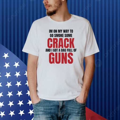 Im On My Way To Go Smoke Some Crack And I Got A Bag Full Of Guns Shirt