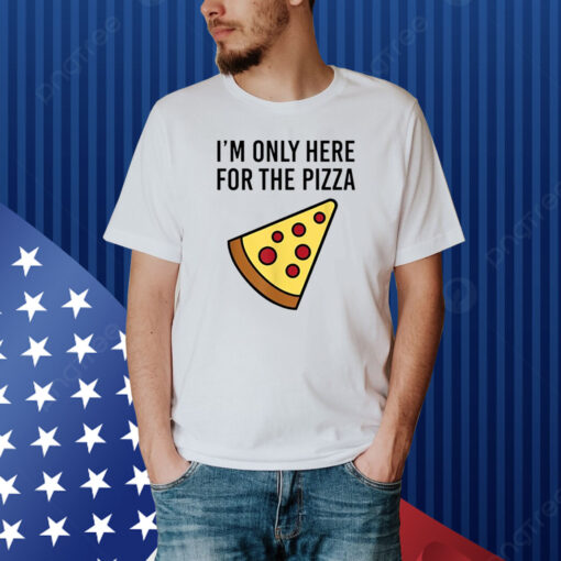 I'm Only Here For The Pizza Shirt