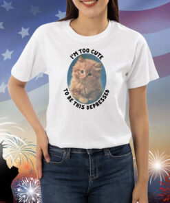 I'm Too Cute To Be This Depressed TShirt