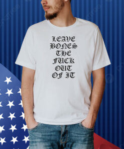 Leave Bones The Fuck Out Of It Shirt