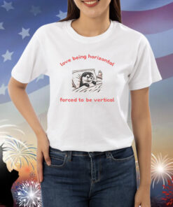 Love Being Horizontal Forced To Be Vertical Shirts