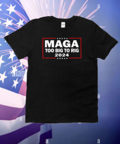 Maga Too Big To Rig 2024 T-Shirt