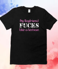 My Boyfriend Fucks Like A Lesbian T-Shirts