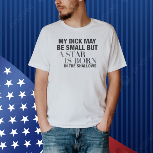 My Dick May Be Small But A Star Is Born In The Shallows Shirt