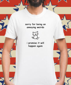 Sorry For Being An Annoying Weirdo I Promise It Will Happen Again Shirt