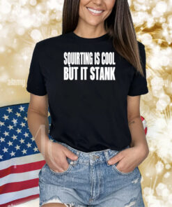 Squirting Is Cool But Is Stank Shirts
