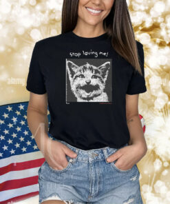 Stop Loving Me Cat Shirts
