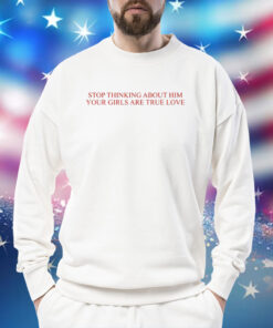 Stop Thinking About Him Your Girls Are True Love TShirts
