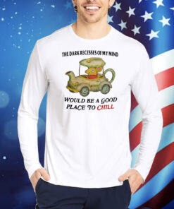 The Dark Recesses Of My Mind Would Be A Good Place To Chill TShirts