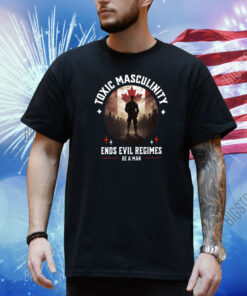 Toxic Masculinity Ends Evil Regimes Be A Man Shirt