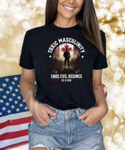 Toxic Masculinity Ends Evil Regimes Be A Man Shirts