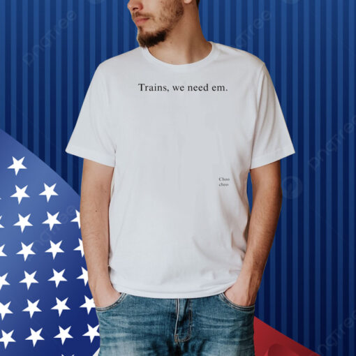 Trains, We Need Em Shirt