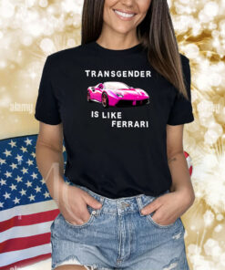 Transgender Is Like Ferrari TShirt