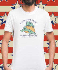 Where We're Going We Don't Need Roads Shirt