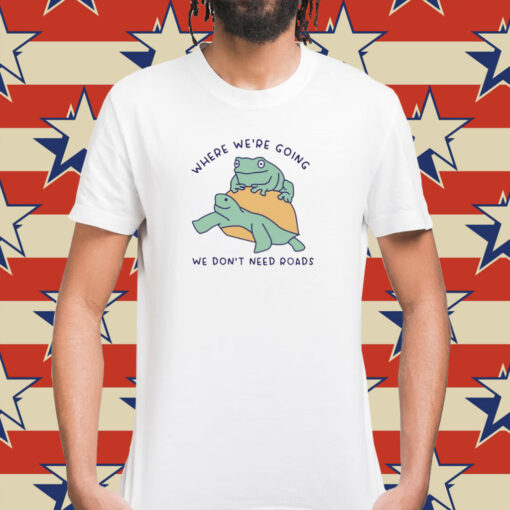 Where We're Going We Don't Need Roads Shirt