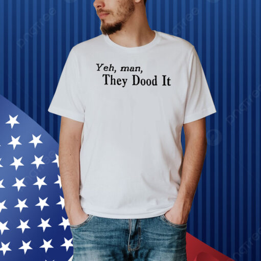 Yeh Man They Dood It Shirt