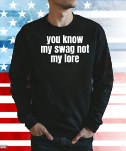 You Know My Swag Not My Lore TShirts