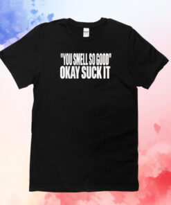 You Smell So Good Okay Suck It T-Shirts