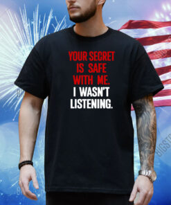 Your Secret Is Safe With Me I Wasn't Listening shirt