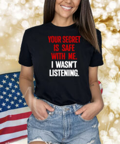Your Secret Is Safe With Me I Wasn't Listening shirts