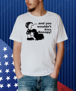 And You Wouldn't Kiss Snoopy Shirt
