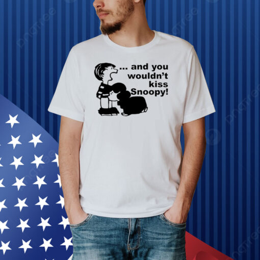 And You Wouldn't Kiss Snoopy Shirt