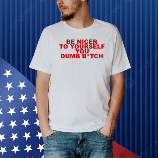 Be Nicer To Yourself You Dumb Bitch Shirt