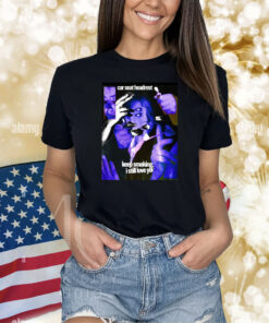 Car Seat Headrest Keep Smoking I Still Love You Shirts